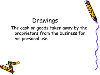 Drawings
The cash or goods taken away by the
 proprietors from the business for
 his personal use.
 