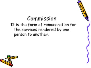 Commission
It is the form of remuneration for
  the services rendered by one
  person to another.
 