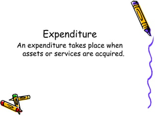 Expenditure
An expenditure takes place when
 assets or services are acquired.
 