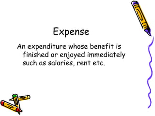 Expense
An expenditure whose benefit is
 finished or enjoyed immediately
 such as salaries, rent etc.
 