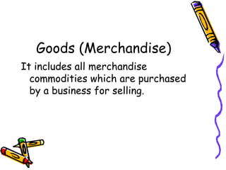 Goods (Merchandise)
It includes all merchandise
  commodities which are purchased
  by a business for selling.
 