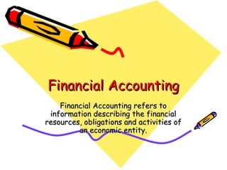 Financial Accounting
    Financial Accounting refers to
 information describing the financial
resources, obligations and activities of
         an economic entity.
 