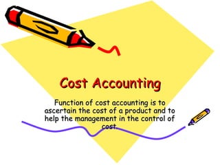 Cost Accounting
   Function of cost accounting is to
ascertain the cost of a product and to
help the management in the control of
                 cost.
 