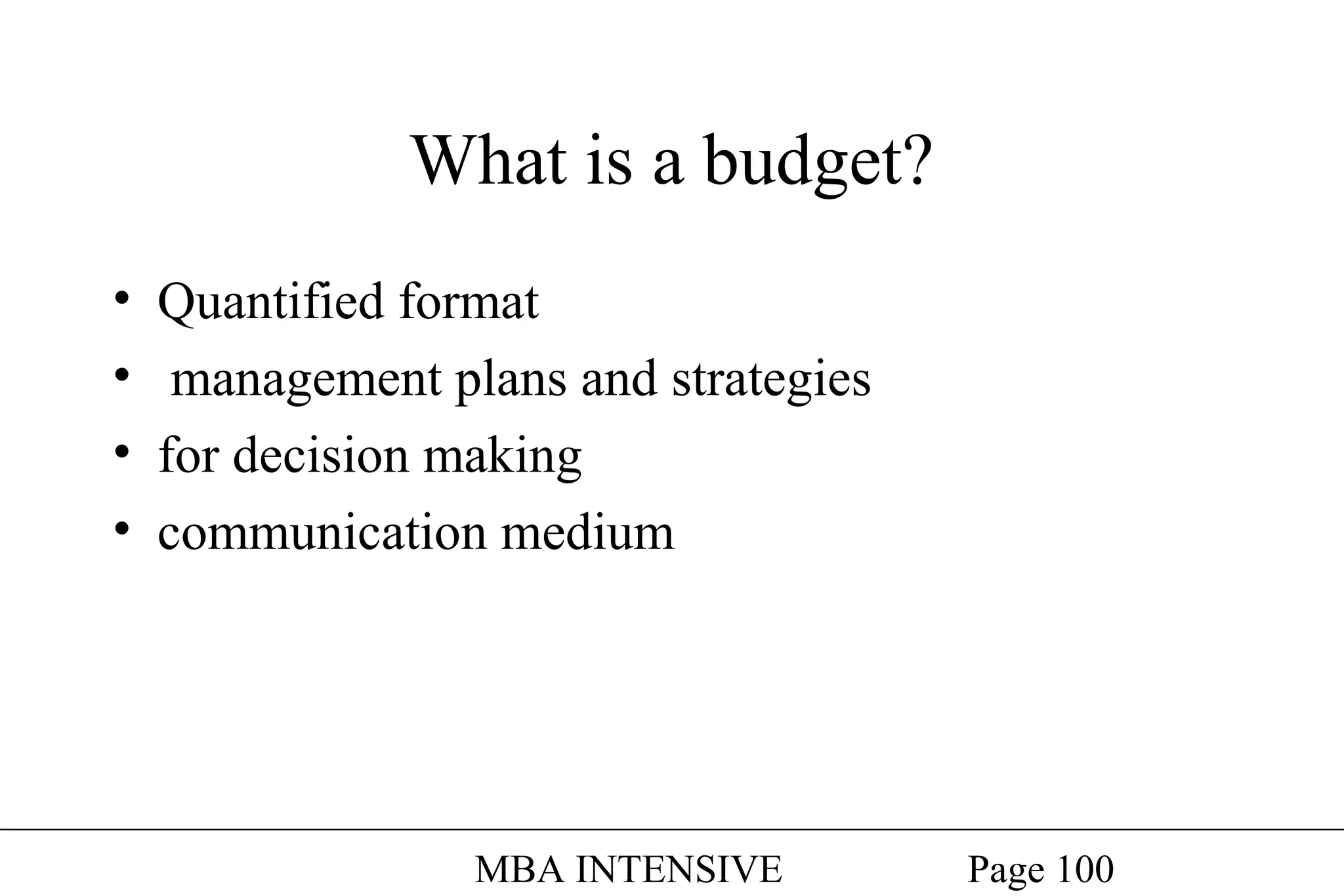 What is a budget?
•
•
•
•

Quantified format
management plans and strategies
for decision making
communication medium

MBA INTENSIVE

Page 100

 