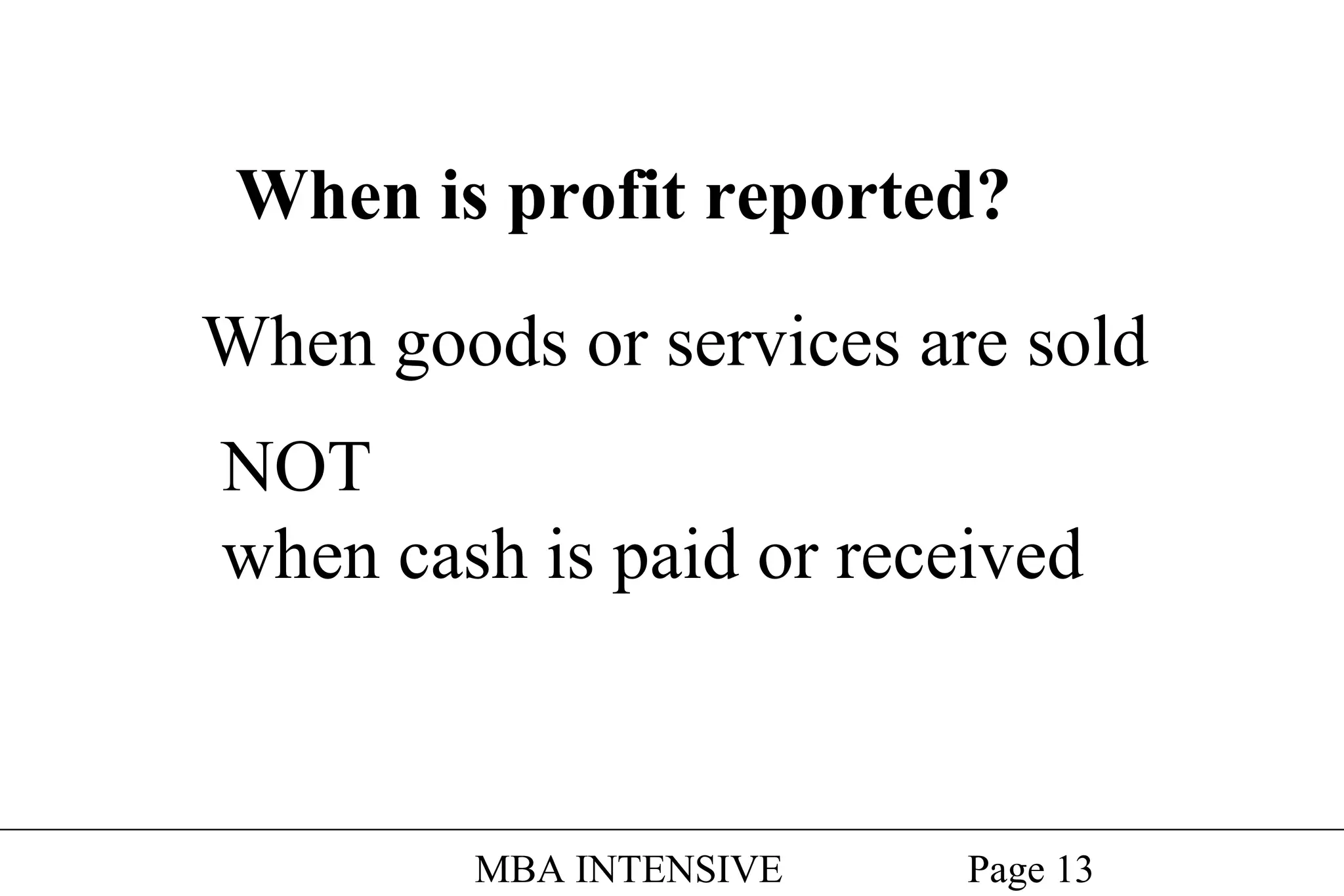 When is profit reported?
When goods or services are sold
NOT
when cash is paid or received

MBA INTENSIVE

Page 13

 
