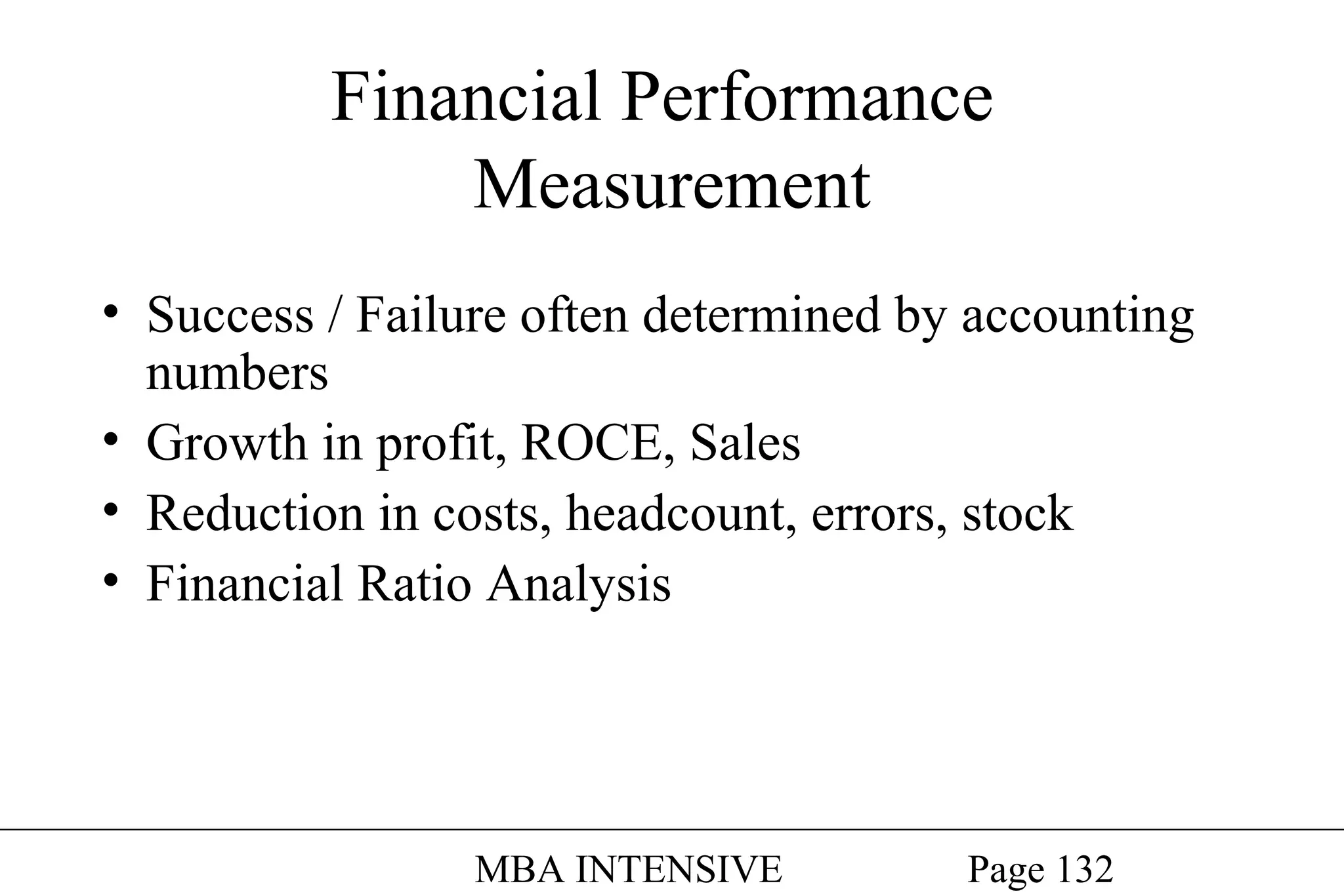 Financial Performance
Measurement
• Success / Failure often determined by accounting
numbers
• Growth in profit, ROCE, Sales
• Reduction in costs, headcount, errors, stock
• Financial Ratio Analysis

MBA INTENSIVE

Page 132

 