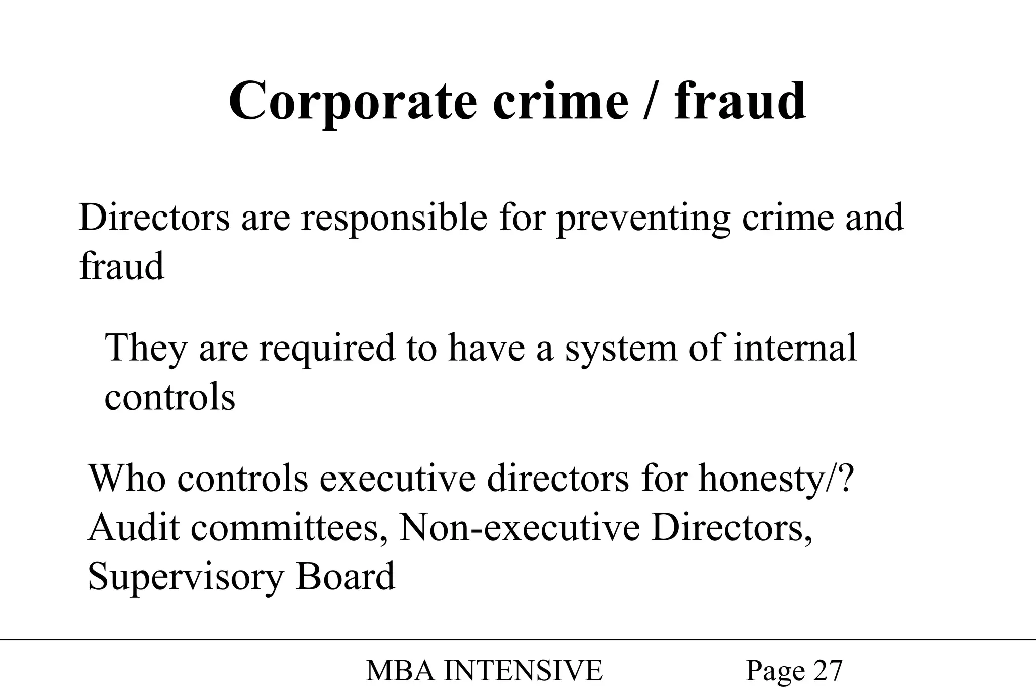 Corporate crime / fraud
Directors are responsible for preventing crime and
fraud
They are required to have a system of internal
controls
Who controls executive directors for honesty/?
Audit committees, Non-executive Directors,
Supervisory Board
MBA INTENSIVE

Page 27

 