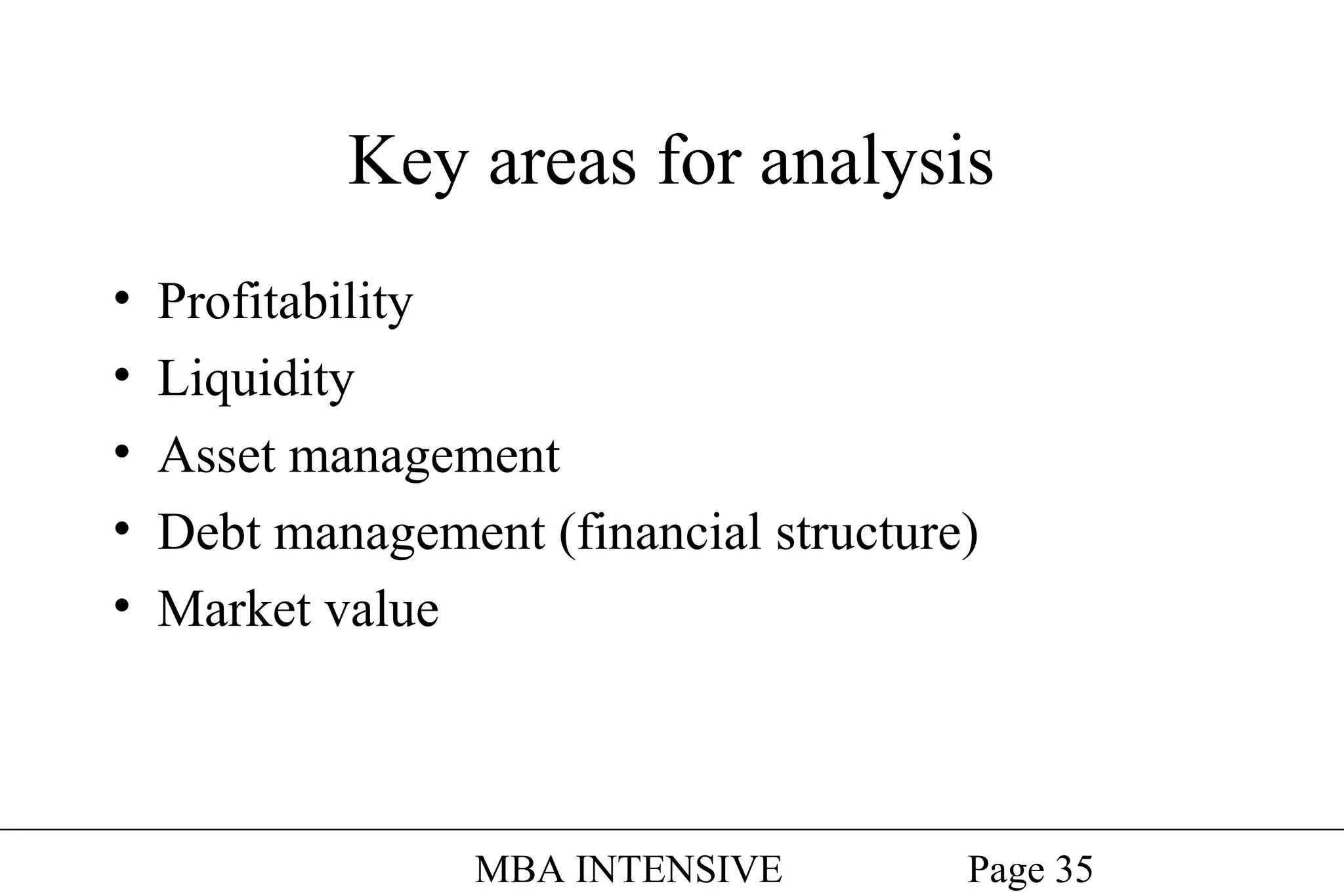 Key areas for analysis
•
•
•
•
•

Profitability
Liquidity
Asset management
Debt management (financial structure)
Market value

MBA INTENSIVE

Page 35

 