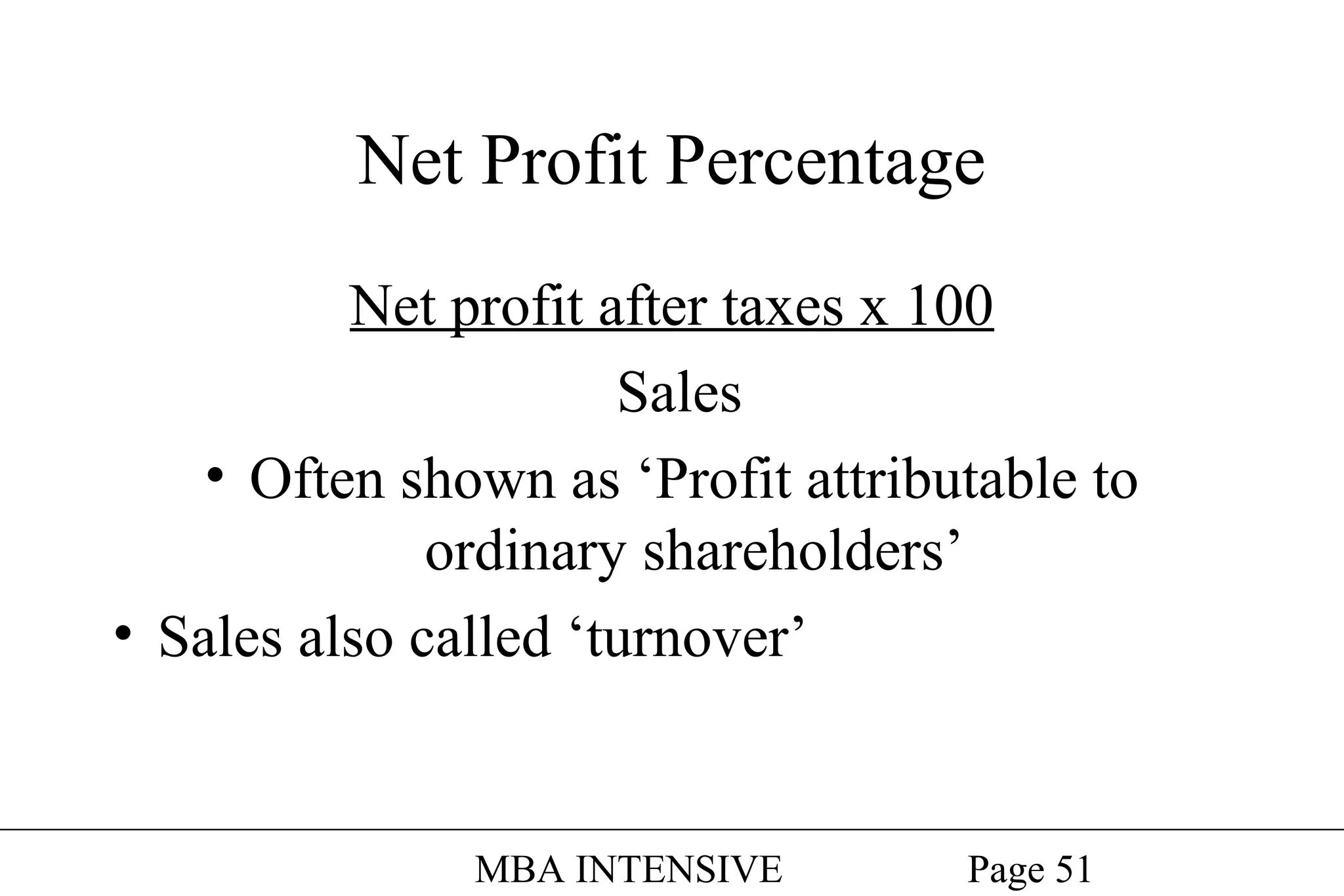 Net Profit Percentage
Net profit after taxes x 100
Sales
• Often shown as ‘Profit attributable to
ordinary shareholders’
• Sales also called ‘turnover’

MBA INTENSIVE

Page 51

 