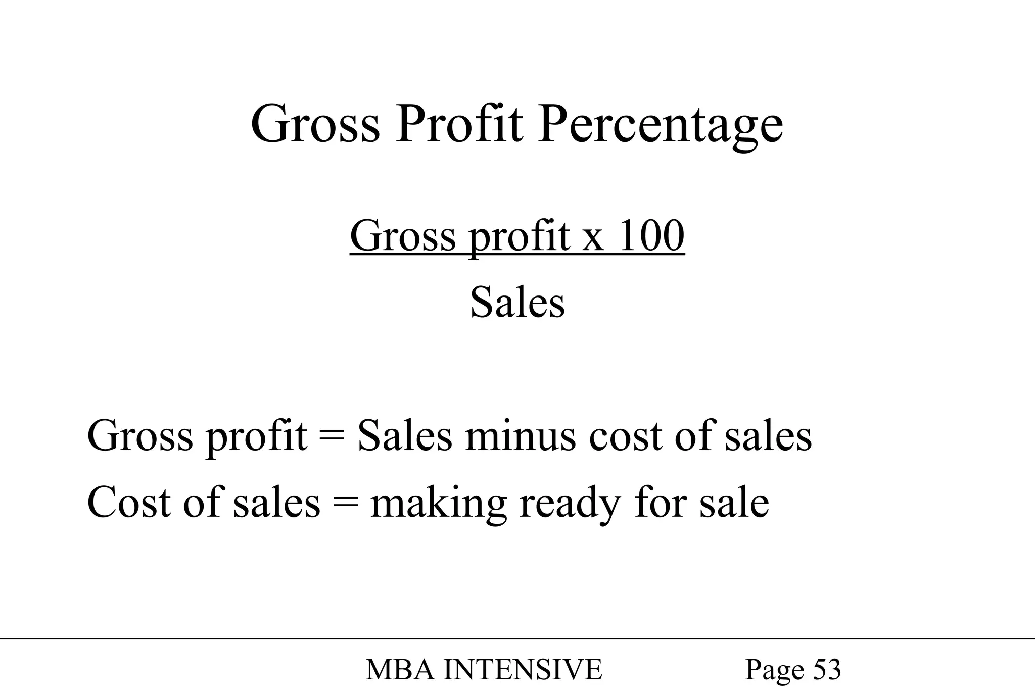 Gross Profit Percentage
Gross profit x 100
Sales
Gross profit = Sales minus cost of sales
Cost of sales = making ready for sale

MBA INTENSIVE

Page 53

 