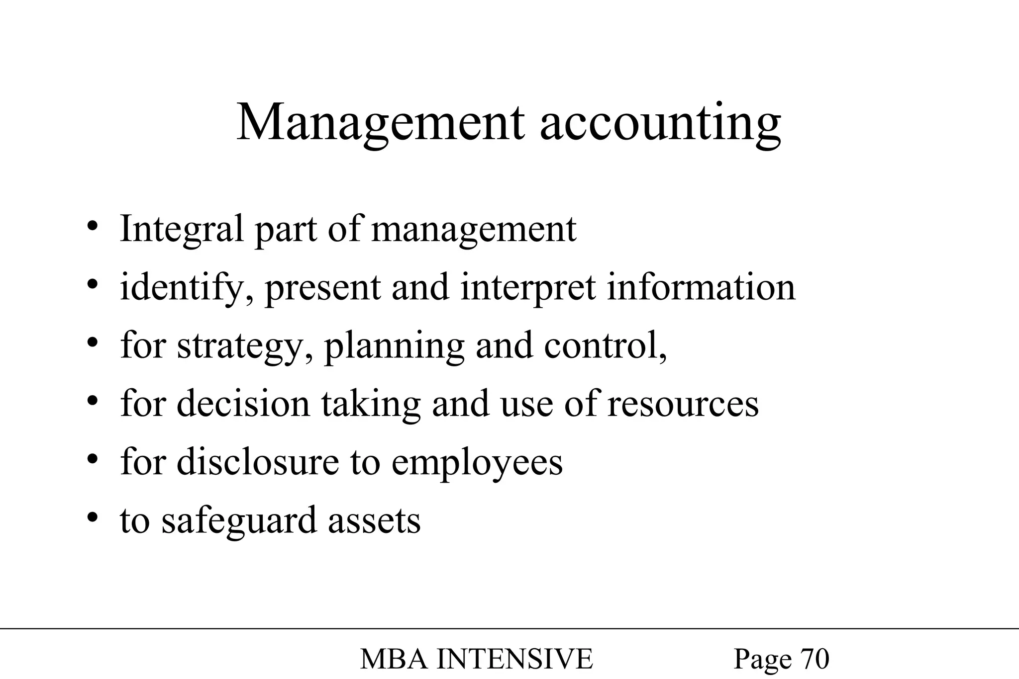 Management accounting
•
•
•
•
•
•

Integral part of management
identify, present and interpret information
for strategy, planning and control,
for decision taking and use of resources
for disclosure to employees
to safeguard assets
MBA INTENSIVE

Page 70

 