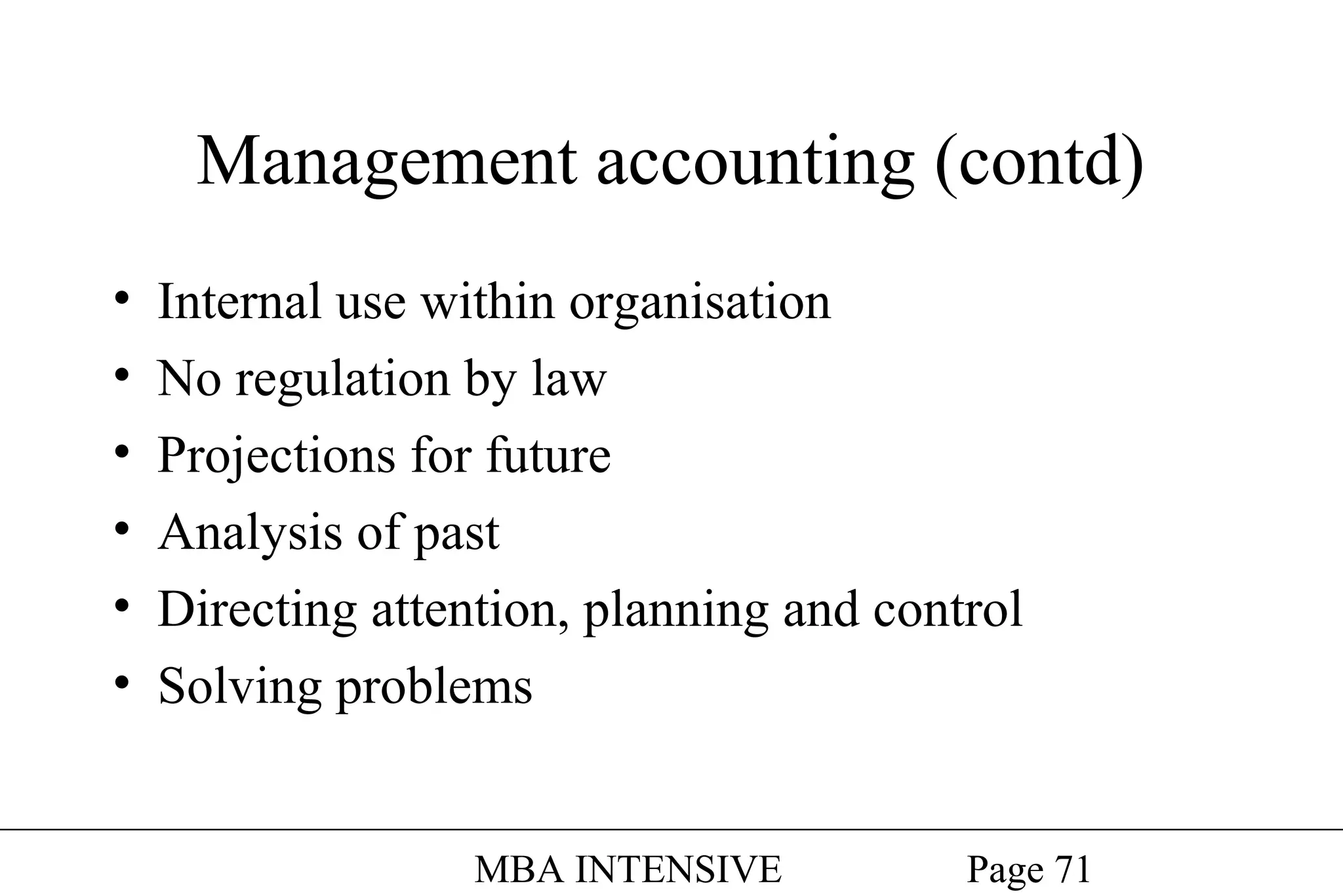 Management accounting (contd)
•
•
•
•
•
•

Internal use within organisation
No regulation by law
Projections for future
Analysis of past
Directing attention, planning and control
Solving problems
MBA INTENSIVE

Page 71

 