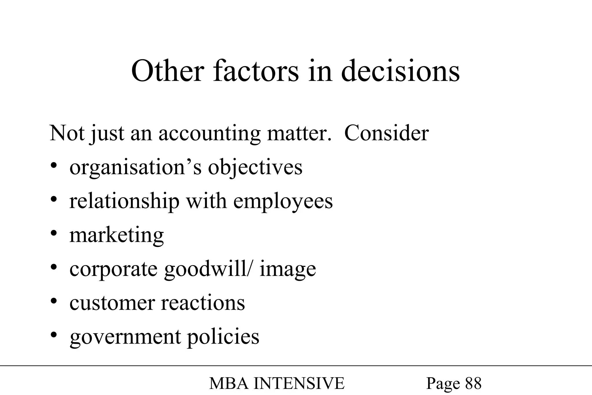 Other factors in decisions
Not just an accounting matter. Consider
• organisation’s objectives
• relationship with employees
• marketing
• corporate goodwill/ image
• customer reactions
• government policies
MBA INTENSIVE

Page 88

 