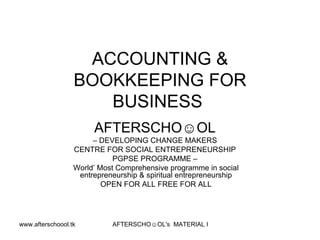 ACCOUNTING & BOOKKEEPING FOR BUSINESS  AFTERSCHO☺OL   –  DEVELOPING CHANGE MAKERS  CENTRE FOR SOCIAL ENTREPRENEURSHIP  PGPSE PROGRAMME –  World’ Most Comprehensive programme in social entrepreneurship & spiritual entrepreneurship OPEN FOR ALL FREE FOR ALL 
