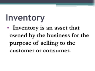 Inventory
• Inventory is an asset that
owned by the business for the
purpose of selling to the
customer or consumer.
 