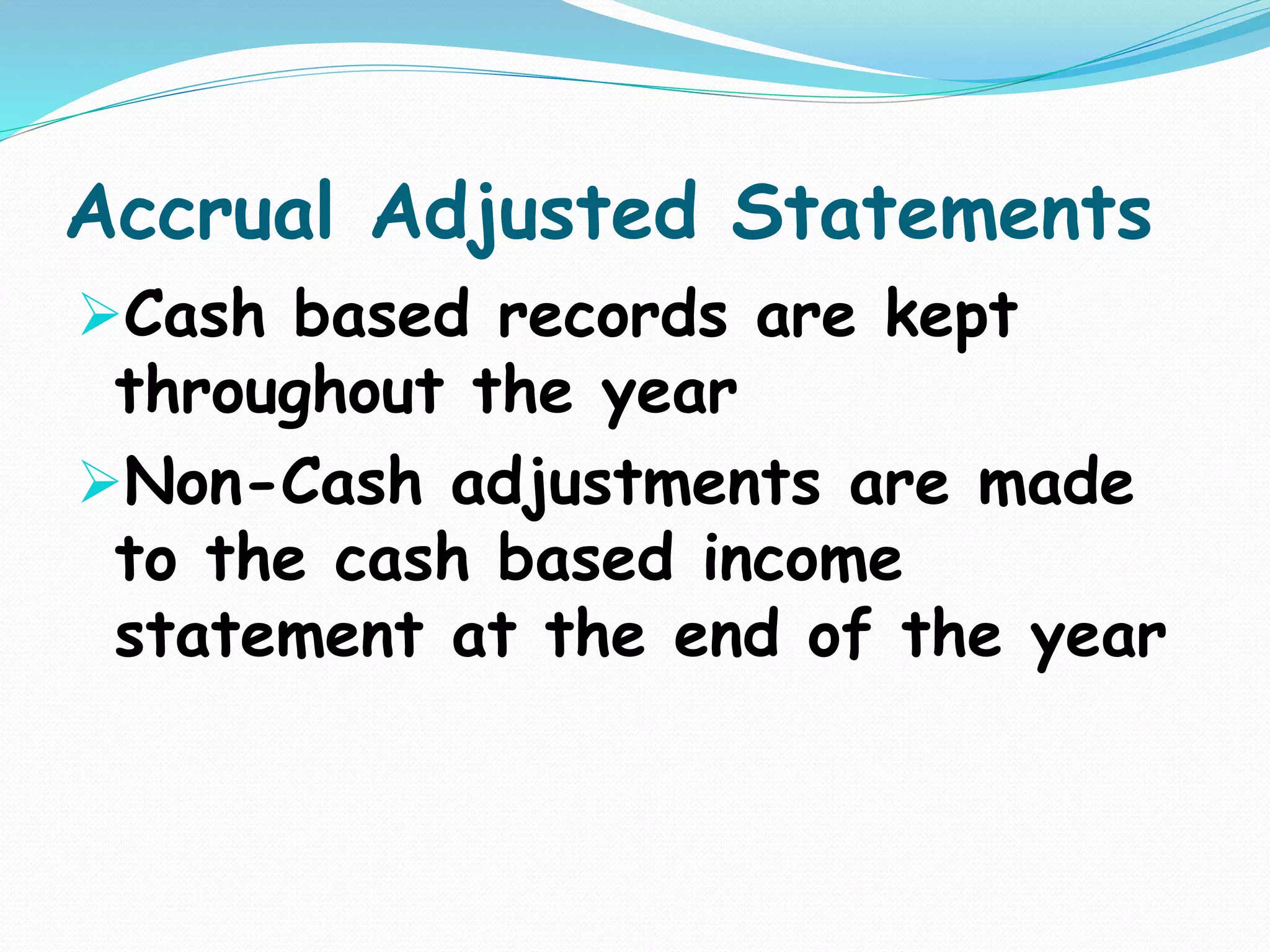 Accrual Adjusted Statements
Cash based records are kept
throughout the year
Non-Cash adjustments are made
to the cash based income
statement at the end of the year
 