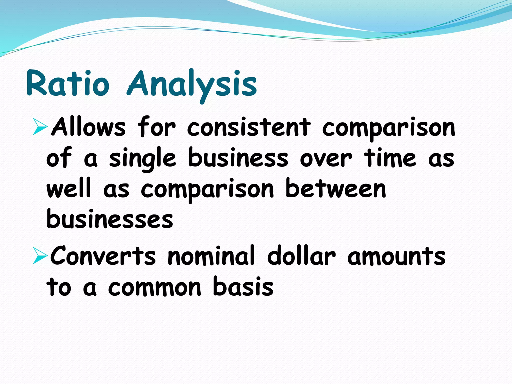 Ratio Analysis
Allows for consistent comparison
of a single business over time as
well as comparison between
businesses
Converts nominal dollar amounts
to a common basis
 