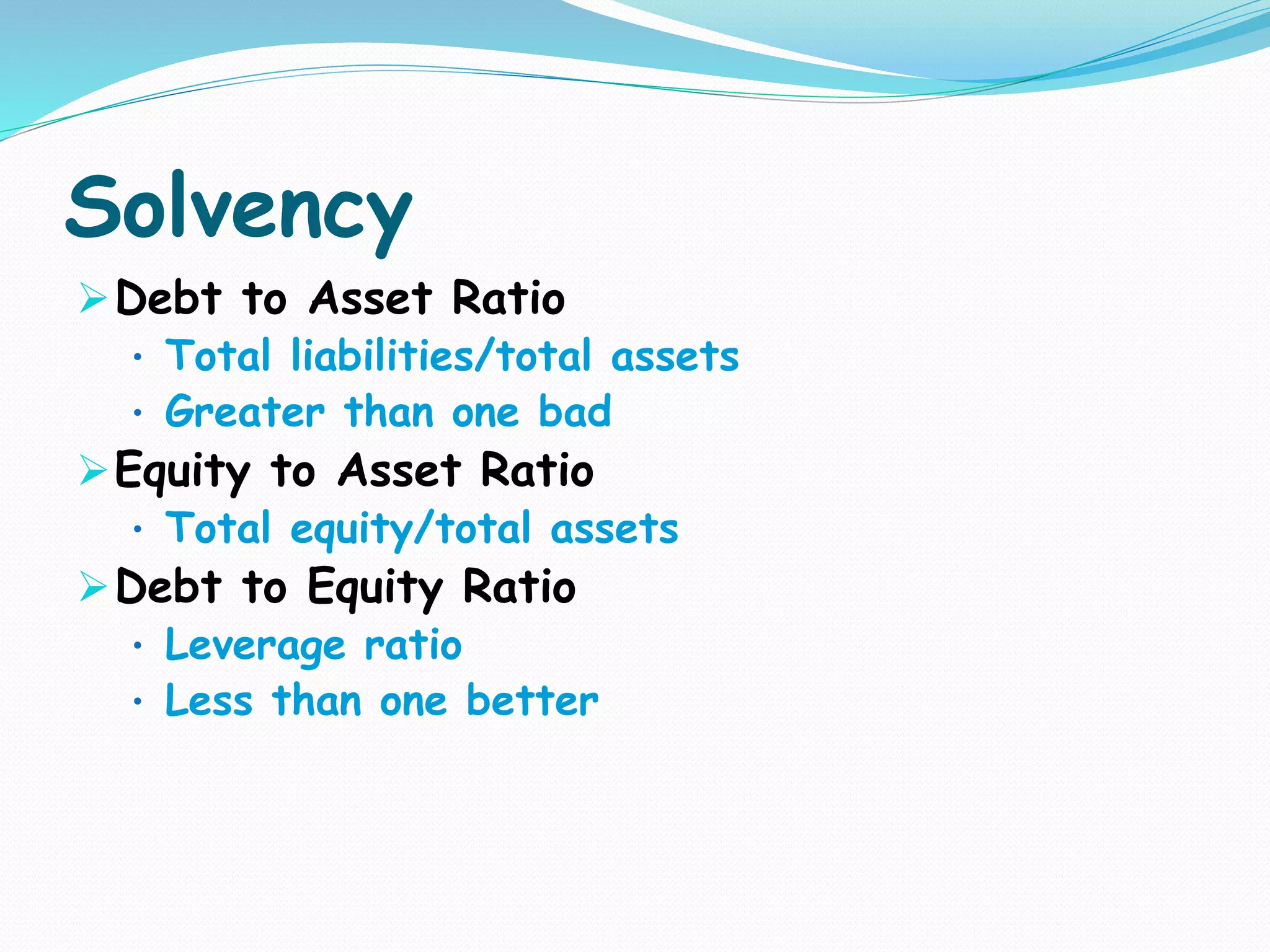Solvency
Debt to Asset Ratio
• Total liabilities/total assets
• Greater than one bad
Equity to Asset Ratio
• Total equity/total assets
Debt to Equity Ratio
• Leverage ratio
• Less than one better
 
