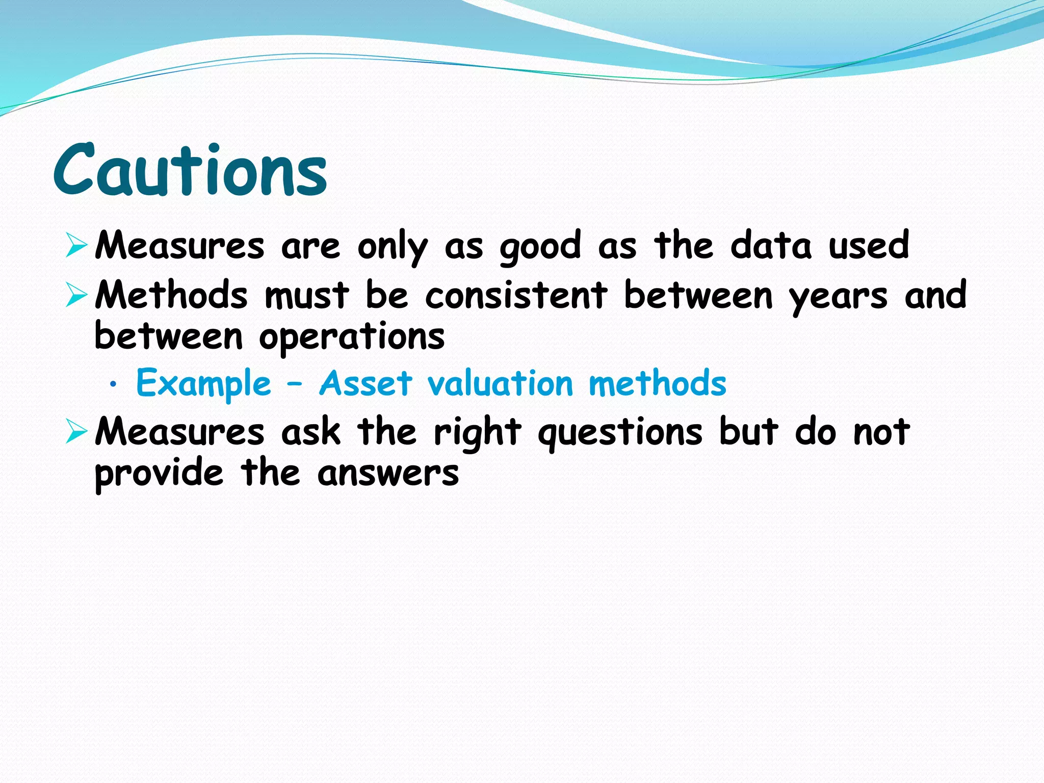 Cautions
Measures are only as good as the data used
Methods must be consistent between years and
between operations
• Example – Asset valuation methods
Measures ask the right questions but do not
provide the answers
 