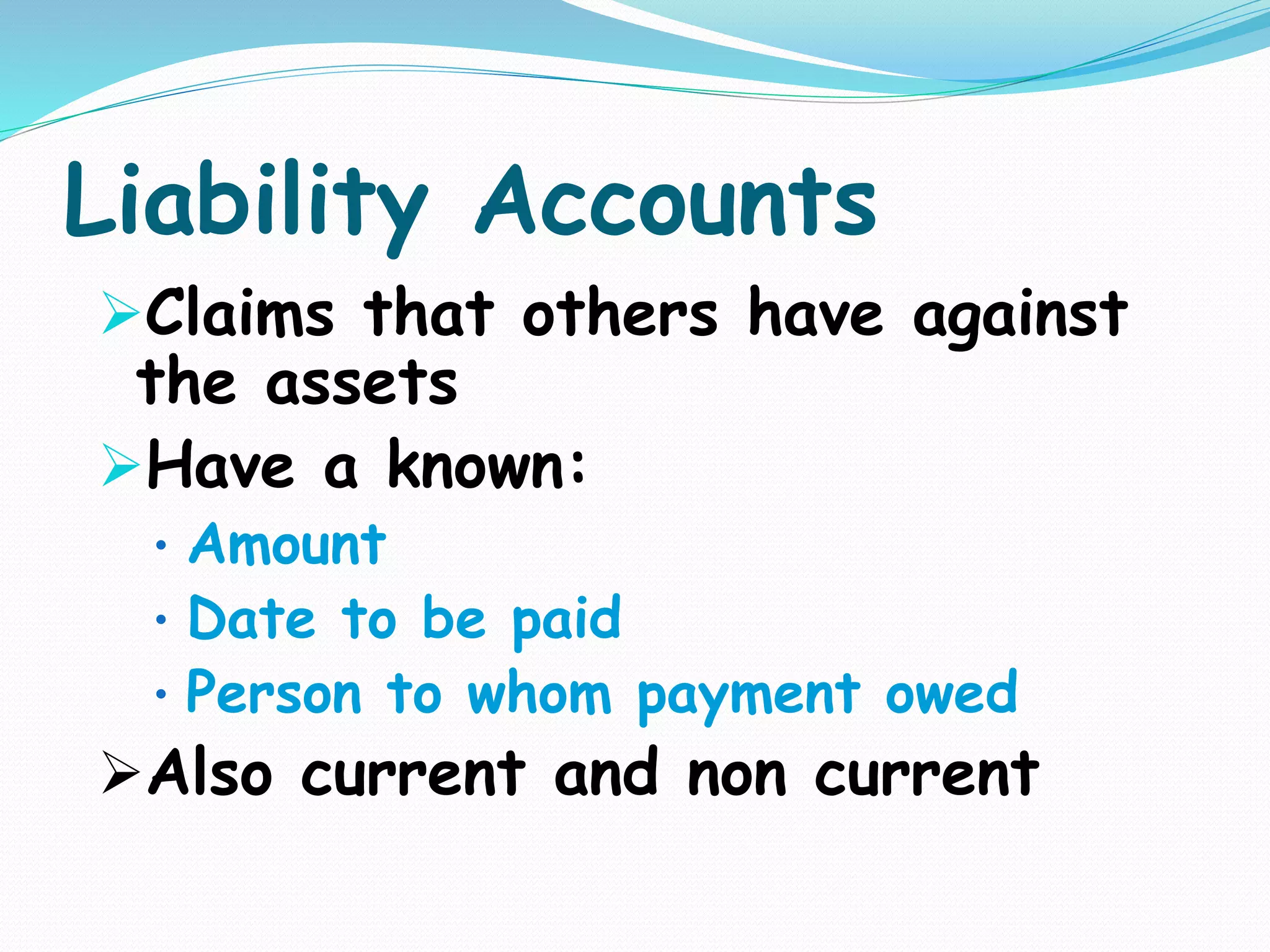 Liability Accounts
Claims that others have against
the assets
Have a known:
• Amount
• Date to be paid
• Person to whom payment owed
Also current and non current
 