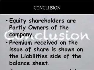 CONCLUSION
• Equity shareholders are
Partly Owners of the
company.
• Premium received on the
issue of share is shown on
the Liabilities side of the
balance sheet.
 