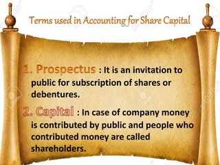 : It is an invitation to
public for subscription of shares or
debentures.
: In case of company money
is contributed by public and people who
contributed money are called
shareholders.
 