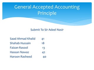 Submit To Sir Adeel Nasir
Saad Ahmad Khalid 41
Shahab Hussain 18
Faizan Rasool 13
Hassan Nawaz 42
Haroon Rasheed 40
General Accepted Accounting
Principle
 