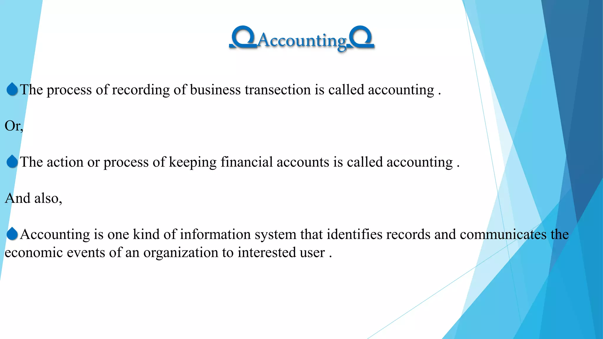 ➰Accounting➰
💧The process of recording of business transection is called accounting .
Or,
💧The action or process of keeping financial accounts is called accounting .
And also,
💧Accounting is one kind of information system that identifies records and communicates the
economic events of an organization to interested user .
 