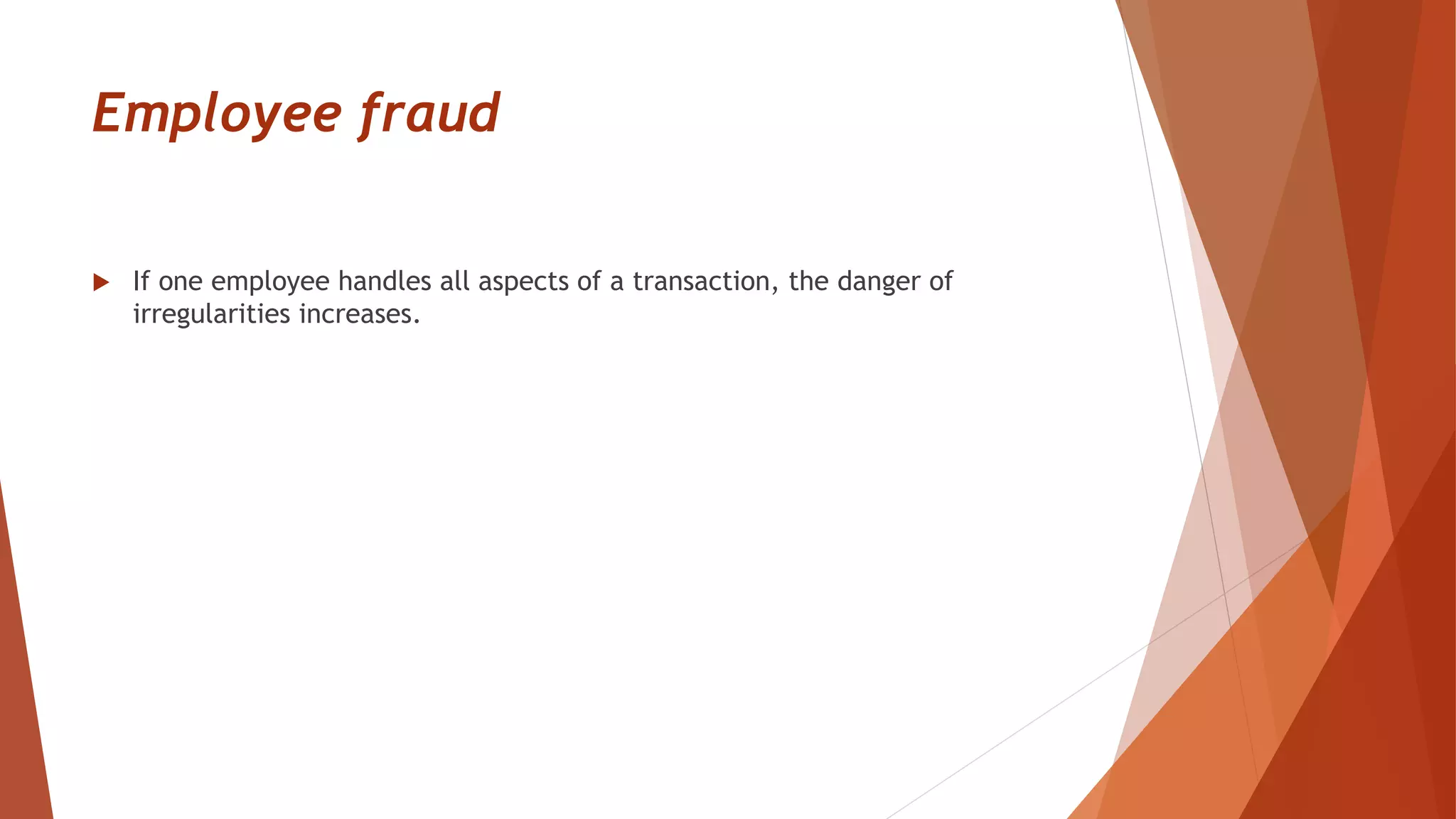 Employee fraud
 If one employee handles all aspects of a transaction, the danger of
irregularities increases.
 