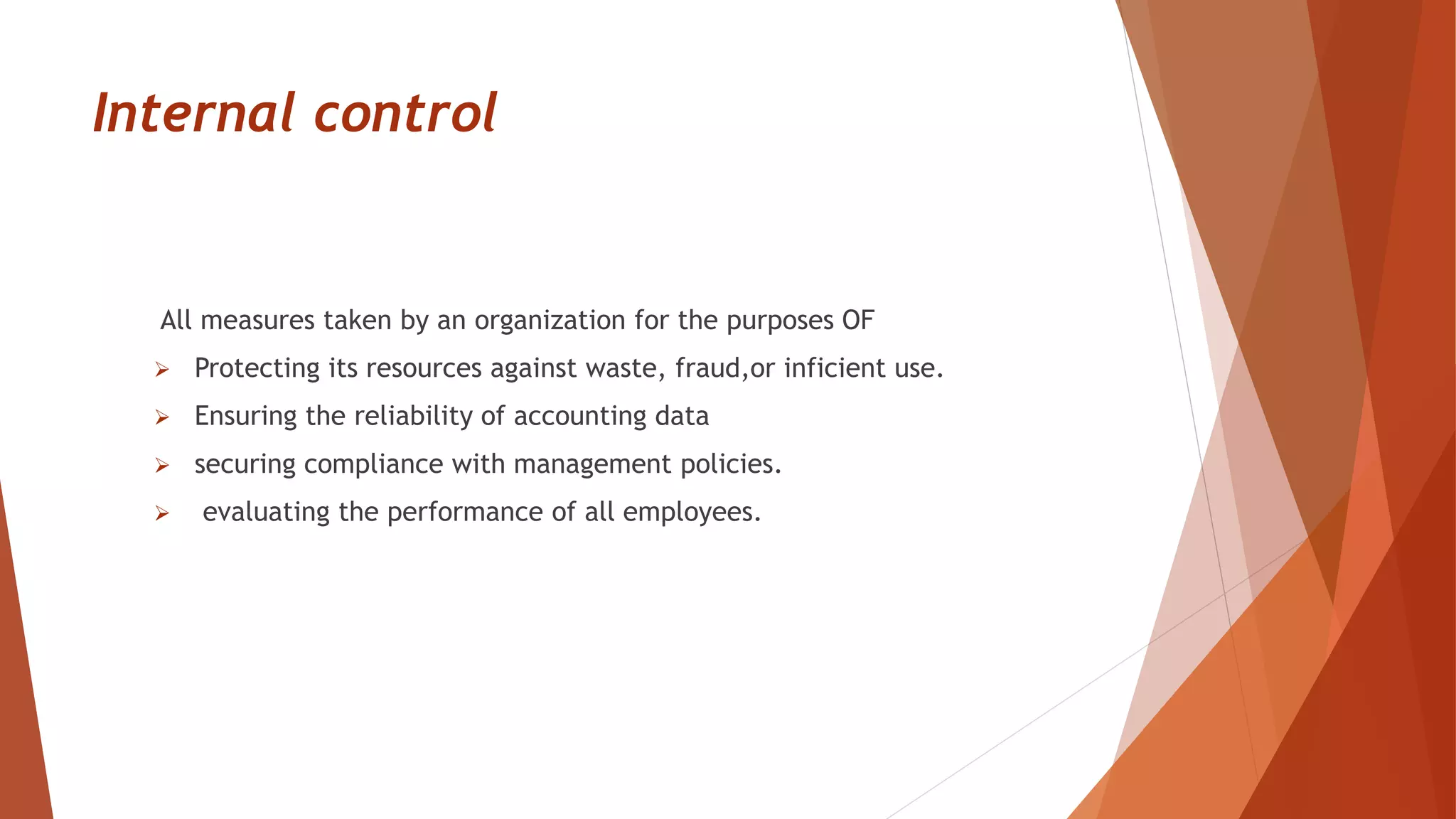 Internal control
All measures taken by an organization for the purposes OF
 Protecting its resources against waste, fraud,or inficient use.
 Ensuring the reliability of accounting data
 securing compliance with management policies.
 evaluating the performance of all employees.
 