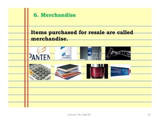 Lecturer: Mr. Sajid Ali 16
Items purchased for resale are called
merchandise.
6. Merchandise
 