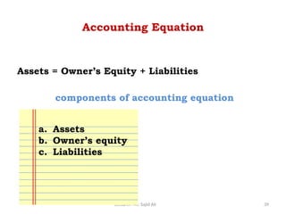 Lecturer: Mr. Sajid Ali 39
Accounting Equation
Assets = Owner’s Equity + Liabilities
components of accounting equation
a. Assets
b. Owner’s equity
c. Liabilities
 