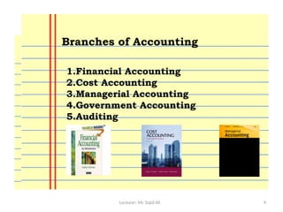 Lecturer: Mr. Sajid Ali 9
1.Financial Accounting
2.Cost Accounting
3.Managerial Accounting
4.Government Accounting
5.Auditing
Branches of Accounting
 