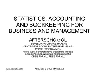 STATISTICS, ACCOUNTING AND BOOKKEEPING FOR BUSINESS AND MANAGEMENT   AFTERSCHO☺OL   –  DEVELOPING CHANGE MAKERS  CENTRE FOR SOCIAL ENTREPRENEURSHIP  PGPSE PROGRAMME –  World’ Most Comprehensive programme in social entrepreneurship & spiritual entrepreneurship OPEN FOR ALL FREE FOR ALL 