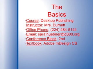 The Basics·Course: Desktop Publishing·Instructor: Mrs. Burnett·Office Phone: (224) 484-5144·Email: sara.huebner@d300.org·Conference Block: 2nd·Textbook: Adobe InDesign CS