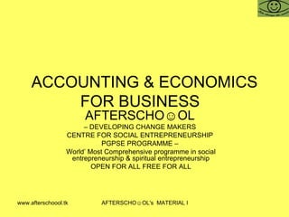 ACCOUNTING & ECONOMICS FOR BUSINESS  AFTERSCHO☺OL   –  DEVELOPING CHANGE MAKERS  CENTRE FOR SOCIAL ENTREPRENEURSHIP  PGPSE PROGRAMME –  World’ Most Comprehensive programme in social entrepreneurship & spiritual entrepreneurship OPEN FOR ALL FREE FOR ALL 