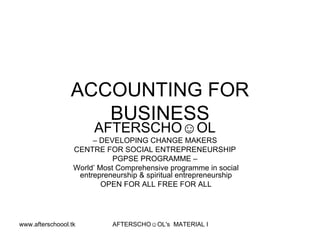 ACCOUNTING FOR BUSINESS AFTERSCHO☺OL   –  DEVELOPING CHANGE MAKERS  CENTRE FOR SOCIAL ENTREPRENEURSHIP  PGPSE PROGRAMME –  World’ Most Comprehensive programme in social entrepreneurship & spiritual entrepreneurship OPEN FOR ALL FREE FOR ALL 