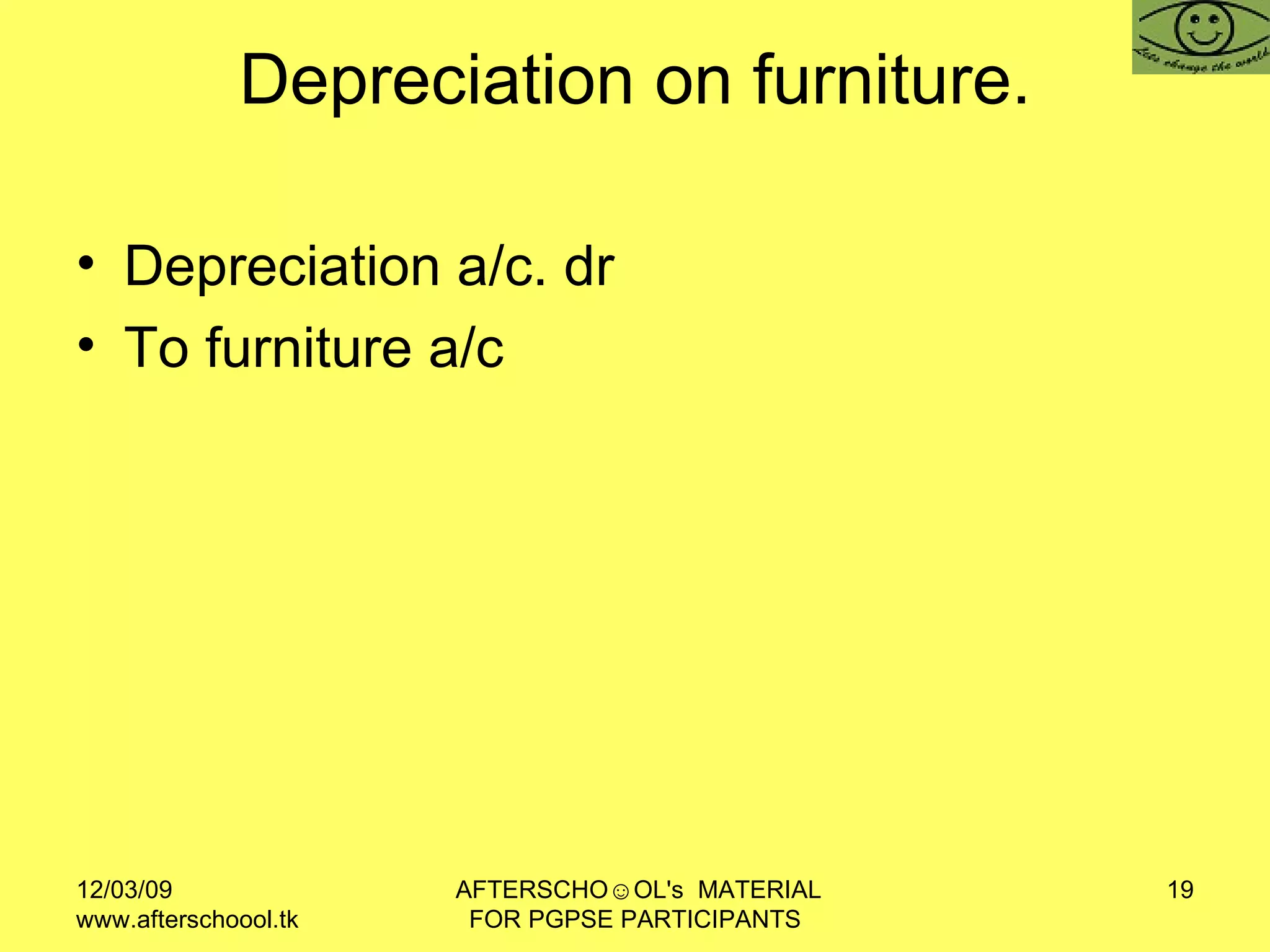 Depreciation on furniture. Depreciation a/c. dr  To furniture a/c  