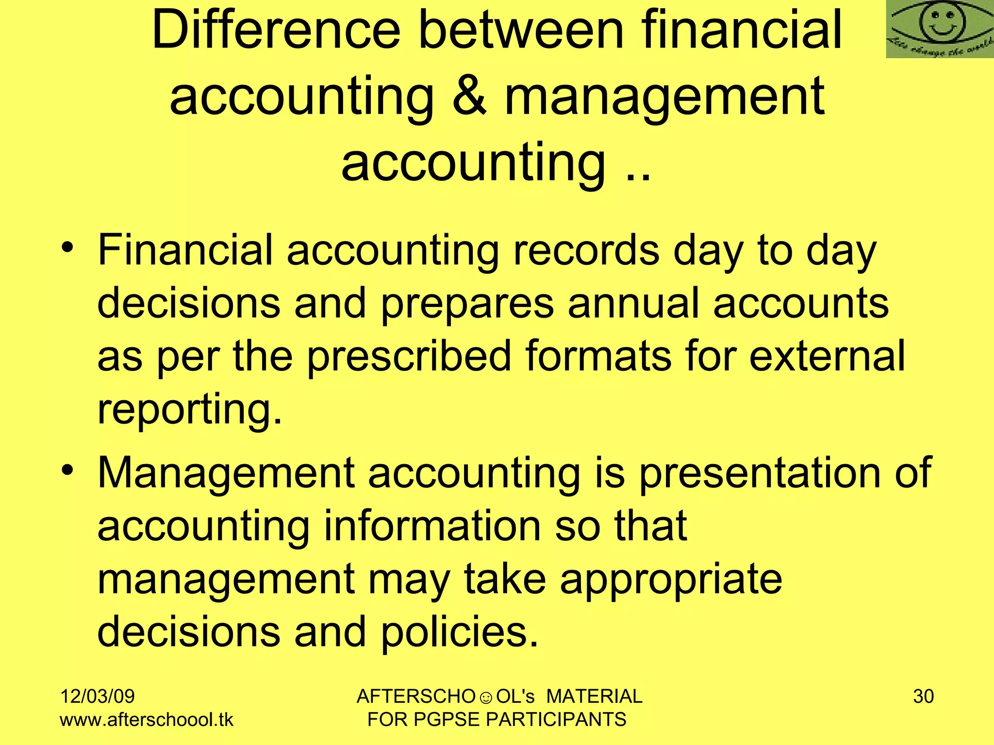 Difference between financial accounting & management accounting .. Financial accounting records day to day decisions and prepares annual accounts as per the prescribed formats for external reporting.  Management accounting is presentation of accounting information so that management may take appropriate decisions and policies.  