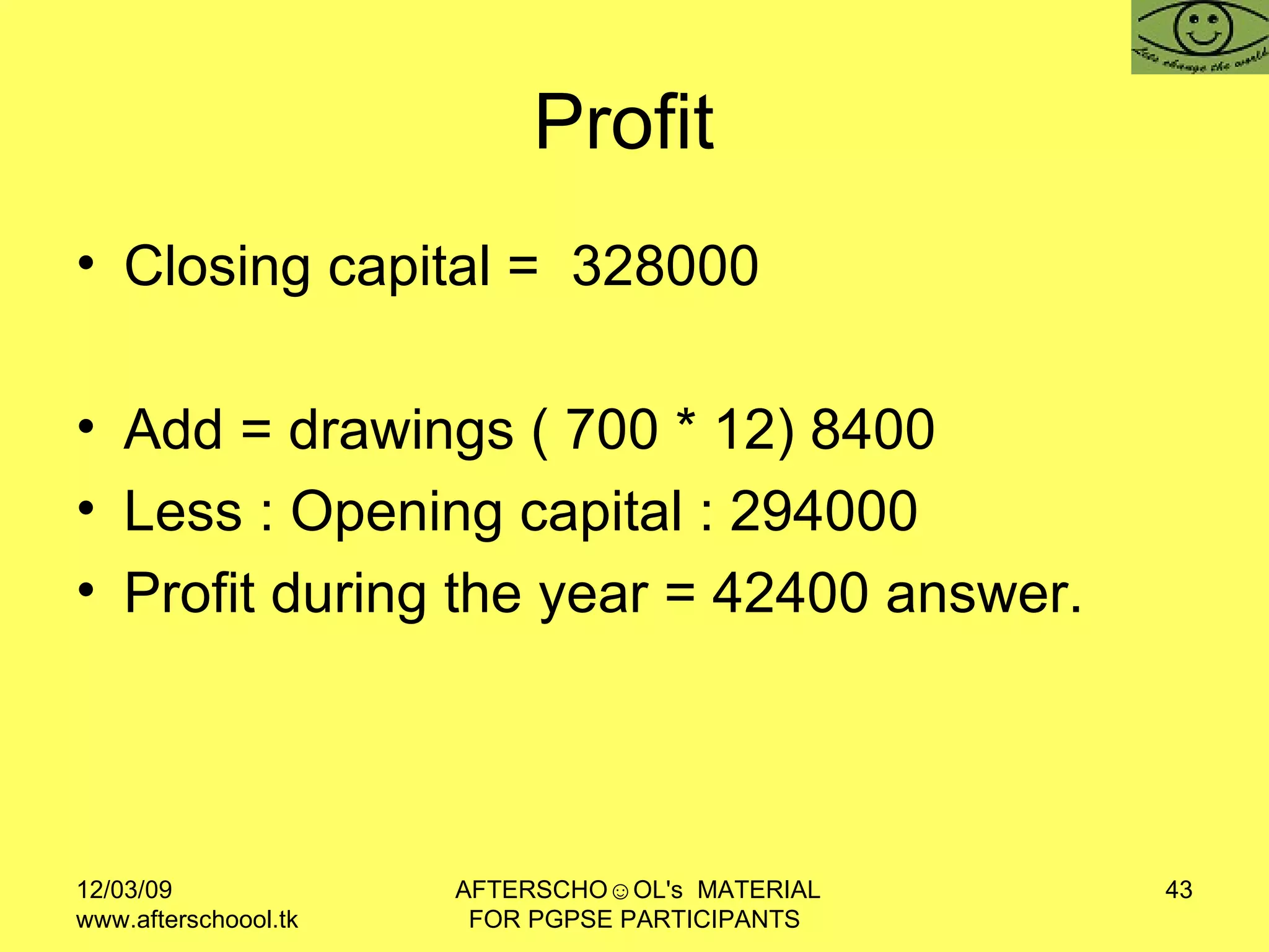 Profit  Closing capital =  328000 Add = drawings ( 700 * 12) 8400 Less : Opening capital : 294000 Profit during the year = 42400 answer.  