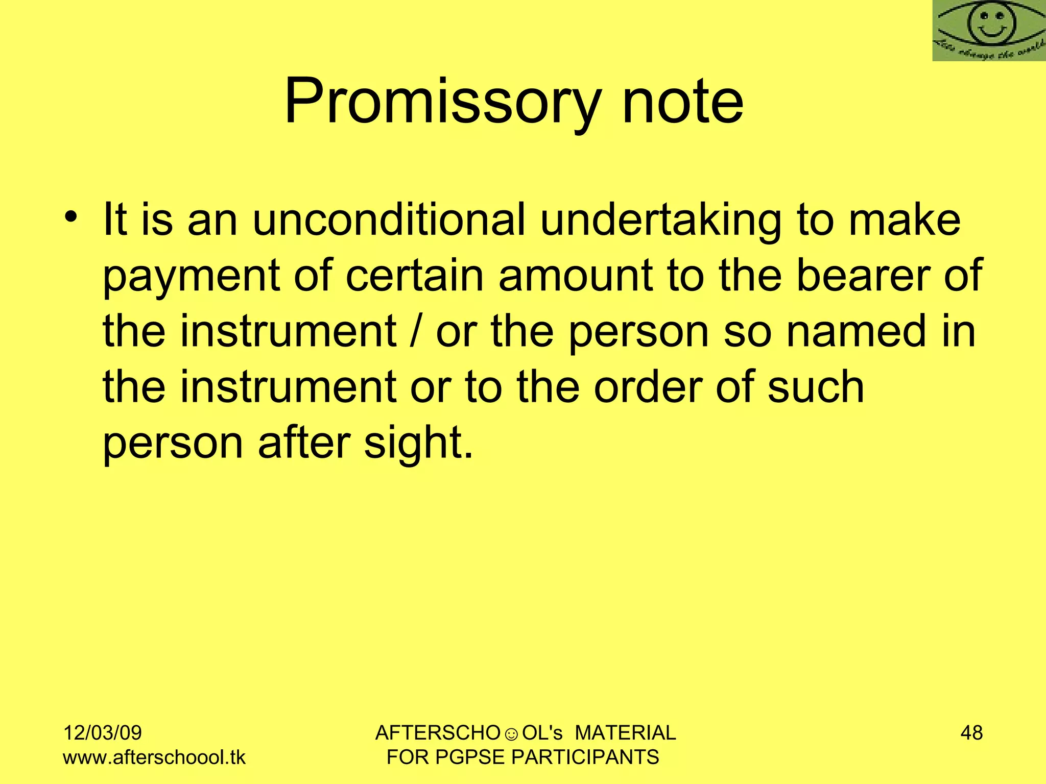 Promissory note  It is an unconditional undertaking to make payment of certain amount to the bearer of the instrument / or the person so named in the instrument or to the order of such person after sight.  
