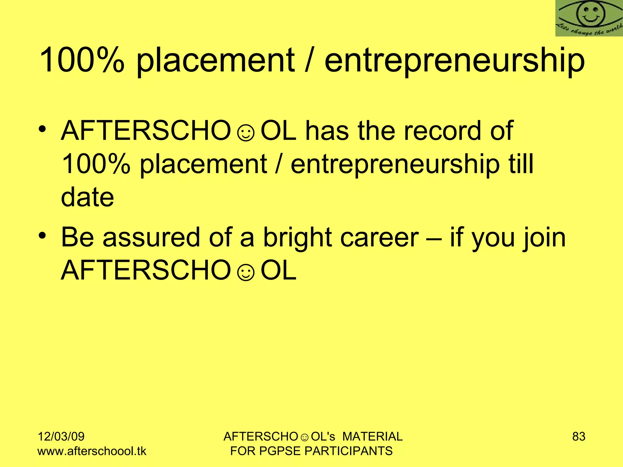 100% placement / entrepreneurship  AFTERSCHO☺OL has the record of 100% placement / entrepreneurship till date Be assured of a bright career – if you join AFTERSCHO☺OL  