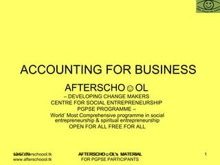 ACCOUNTING FOR BUSINESS  AFTERSCHO☺OL   –  DEVELOPING CHANGE MAKERS  CENTRE FOR SOCIAL ENTREPRENEURSHIP  PGPSE PROGRAMME –  World’ Most Comprehensive programme in social entrepreneurship & spiritual entrepreneurship OPEN FOR ALL FREE FOR ALL www.afterschoool.tk  AFTERSCHO☺OL's  MATERIAL FOR PGPSE PARTICIPANTS 