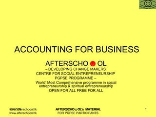 ACCOUNTING FOR BUSINESS  AFTERSCHO ☻ OL –  DEVELOPING CHANGE MAKERS  CENTRE FOR SOCIAL ENTREPRENEURSHIP  PGPSE PROGRAMME –  World’ Most Comprehensive programme in social entrepreneurship & spiritual entrepreneurship OPEN FOR ALL FREE FOR ALL www.afterschoool.tk  AFTERSCHO☺OL's  MATERIAL FOR PGPSE PARTICIPANTS 