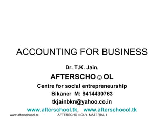 ACCOUNTING FOR BUSINESS Dr. T.K. Jain. AFTERSCHO☺OL Centre for social entrepreneurship Bikaner  M: 9414430763 [email_address] www.afterschool.tk ,  www.afterschoool.tk 