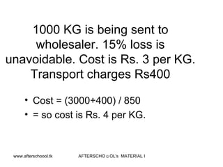 1000 KG is being sent to wholesaler. 15% loss is unavoidable. Cost is Rs. 3 per KG. Transport charges Rs400 Cost = (3000+400) / 850 = so cost is Rs. 4 per KG.  