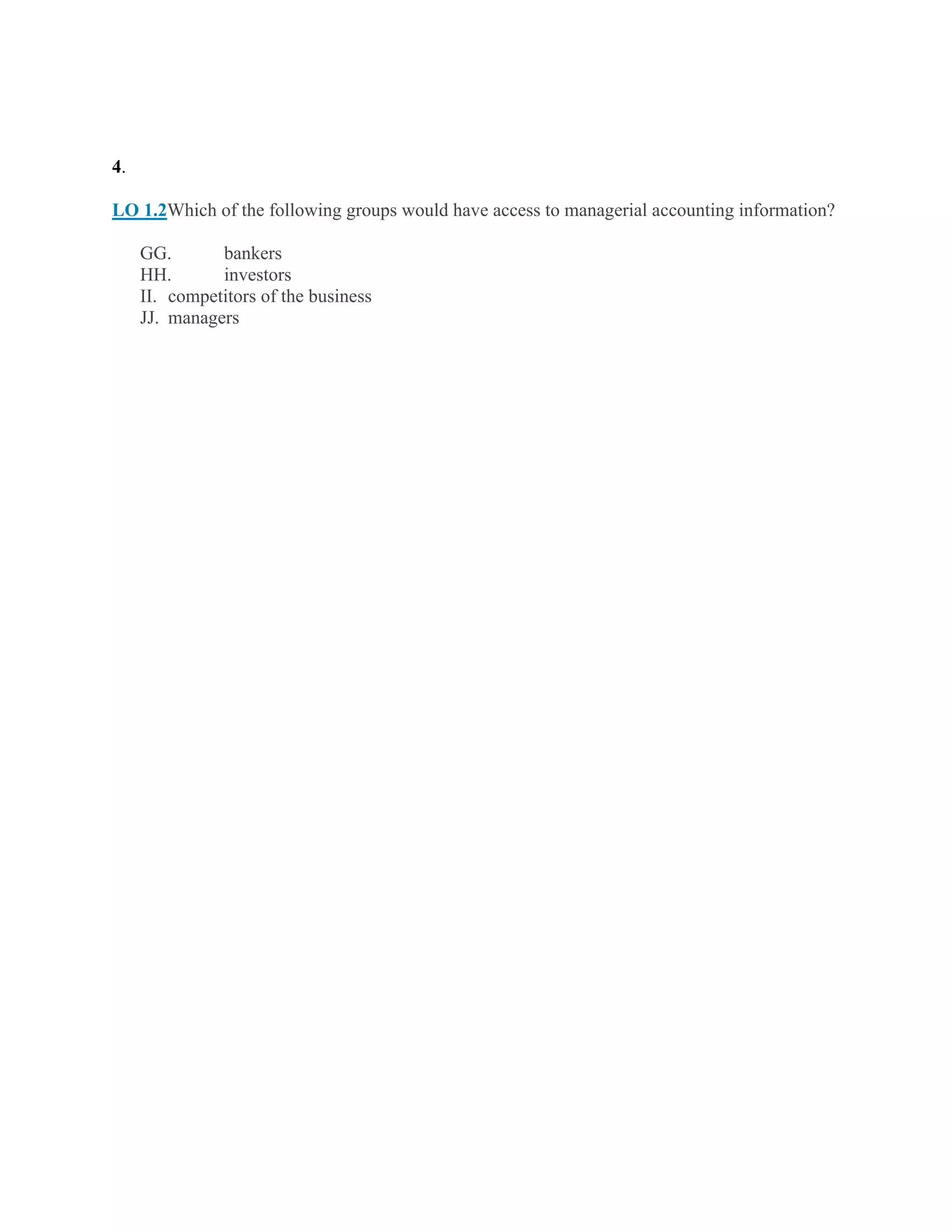 4.
LO 1.2Which of the following groups would have access to managerial accounting information?
GG. bankers
HH. investors
II. competitors of the business
JJ. managers
 