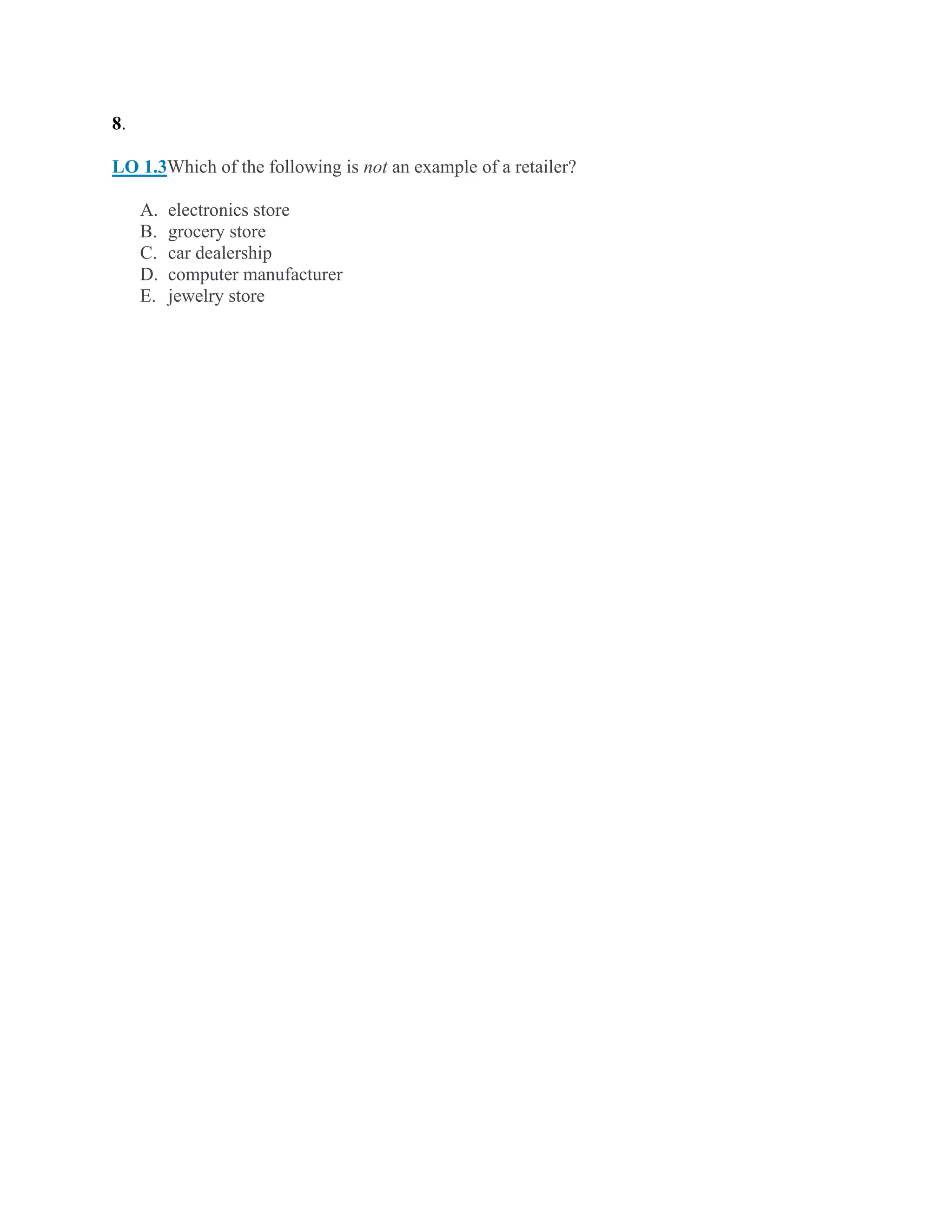 8.
LO 1.3Which of the following is not an example of a retailer?
A. electronics store
B. grocery store
C. car dealership
D. computer manufacturer
E. jewelry store
 
