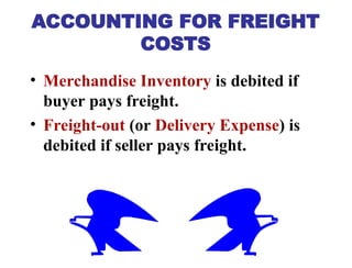 • Merchandise Inventory is debited if
buyer pays freight.
• Freight-out (or Delivery Expense) is
debited if seller pays freight.
ACCOUNTING FOR FREIGHT
COSTS
 