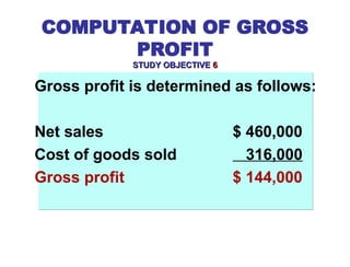 Gross profit is determined as follows:
Net sales $ 460,000
Cost of goods sold 316,000
Gross profit $ 144,000
COMPUTATION OF GROSS
PROFIT
STUDY OBJECTIVE
STUDY OBJECTIVE 6
6
 